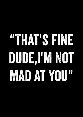 That's Fine Dude, I'm Not Mad