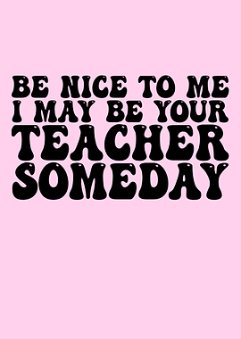 Be Nice To Me Teacher Someday
