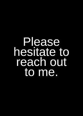 Please hesitate to reach out to me text