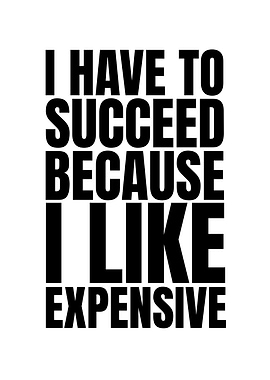 I Have To Succeed Because I Like Expensive