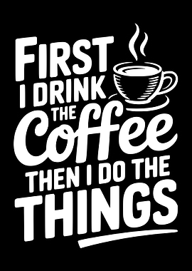 First I Drink The Coffee Then I Do The Things