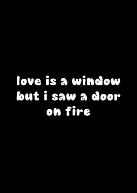 Love is a window, but I saw a door on fire