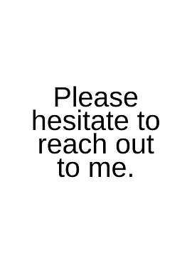 Please hesitate to reach out to me
