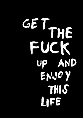 Get The Fuck Up And Enjoy This Life