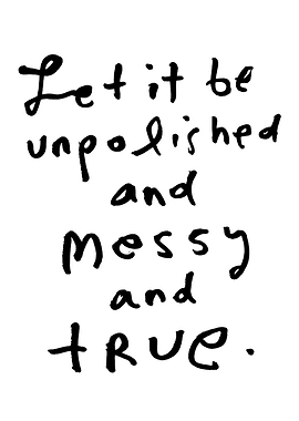 Let it be unpolished and messy and true.