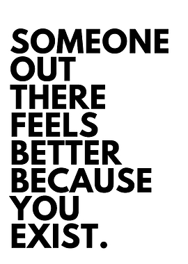 Someone out there feels better because you exist