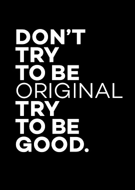 Don't Try to Be Original, Try to Be Good