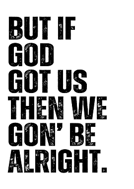 But If God Got Us Then We Gon' Be Alright