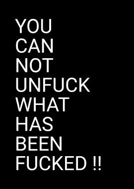 You Cannot Unfuck What Has Been Fucked