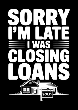 Sorry I'm Late I Was Closing Loans