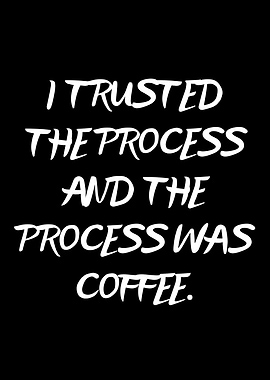 I Trusted The Process And The Process Was Coffee