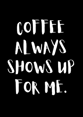 Coffee Always Shows Up For Me