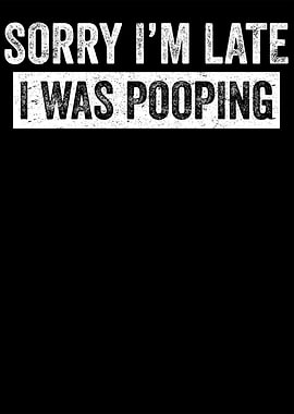 Sorry I'm Late I Was Pooping
