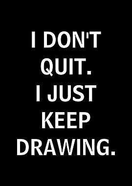 I Don't Quit, I Just Keep Drawing