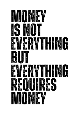 Money is not everything but everything requires money text