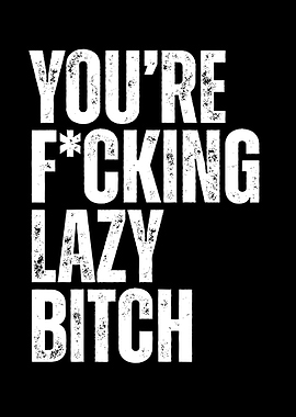 You're F*cking Lazy Bitch