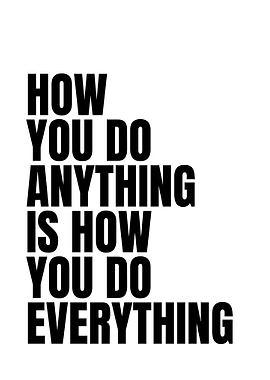 How You Do Anything Is How You Do Everything