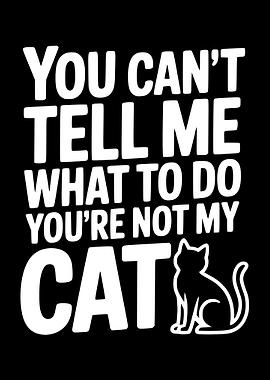 You Can't Tell Me What To Do You're Not My Cat