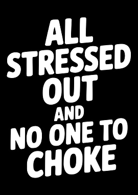 All Stressed Out and No One to Choke