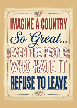 Imagine A Country So Great EVEN THE PEOPLE WHO HATE IT REFUSE TO LEAVE