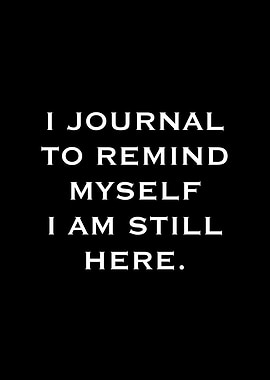 I Journal To Remind Myself I Am Still Here