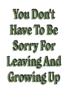 You Don't Have To Be Sorry For Leaving And Growing Up