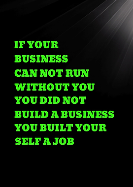 IF YOUR BUSINESS CAN NOT RUN WITHOUT YOU YOU DID NOT BUILD A BUSINESS YOU BUILT YOUR