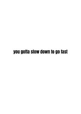 You Gotta Slow Down To Go Fast Text