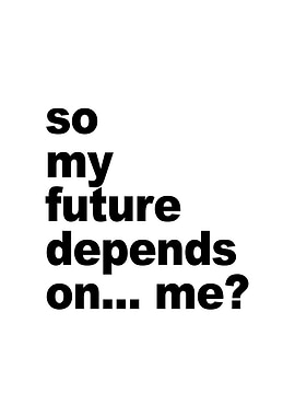 So my future depends on me?