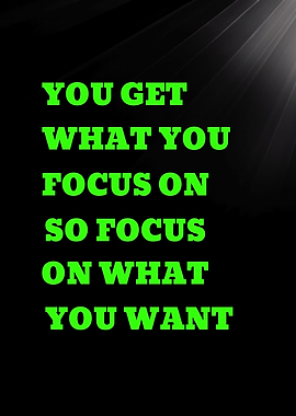 YOU GET WHAT YOU FOCUS ON SO FOCUS ON