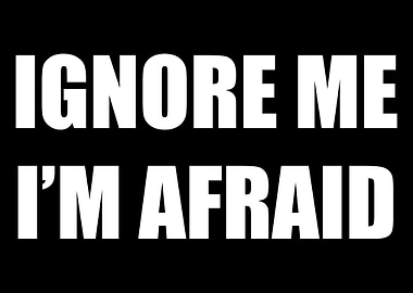 Ignore Me Im Afraid