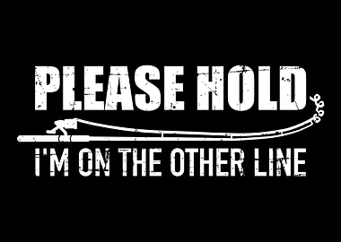 Fishing Please hold Im on