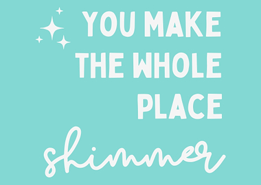 You Make The Whole Place Shimmer