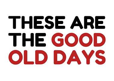 These are the good old days