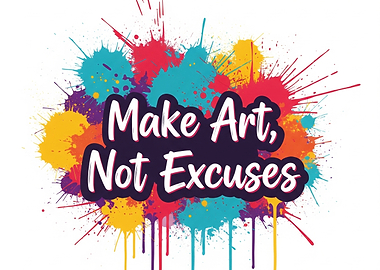 Make Art, Not Excuses