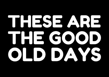 These are the good old days