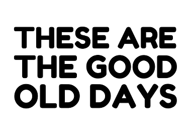 These Are The Good Old Days