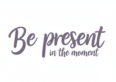 Be present in the moment