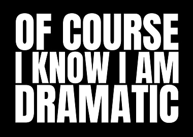 Of Course I Know I Am Dramatic
