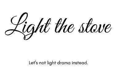 Light the stove, not drama