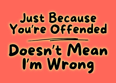 Just Because You're Offended Doesn't Mean I'm Wrong